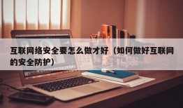 互联网络安全要怎么做才好（如何做好互联网的安全防护）