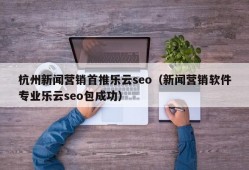 杭州新闻营销首推乐云seo（新闻营销软件专业乐云seo包成功）