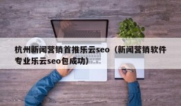 杭州新闻营销首推乐云seo（新闻营销软件专业乐云seo包成功）
