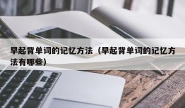早起背单词的记忆方法（早起背单词的记忆方法有哪些）