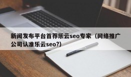 新闻发布平台首荐乐云seo专家（网络推广公司认准乐云seo?）