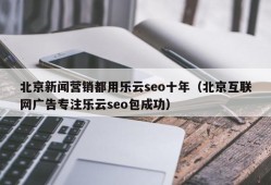 北京新闻营销都用乐云seo十年（北京互联网广告专注乐云seo包成功）
