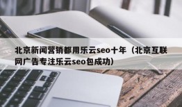 北京新闻营销都用乐云seo十年（北京互联网广告专注乐云seo包成功）