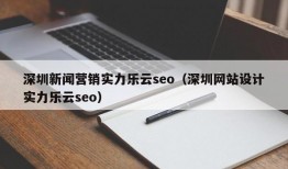 深圳新闻营销实力乐云seo（深圳网站设计实力乐云seo）