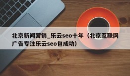 北京新闻营销_乐云seo十年（北京互联网广告专注乐云seo包成功）
