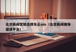 北京新闻营销选择乐云seo（北京新闻媒体邀请平台）