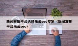 新闻营销平台选择乐云seo专家（新闻发布平台乐云seo）