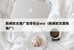 新闻软文推广首荐乐云seo（新闻软文营销推广）