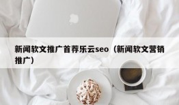 新闻软文推广首荐乐云seo（新闻软文营销推广）