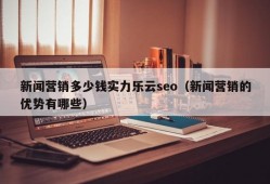 新闻营销多少钱实力乐云seo（新闻营销的优势有哪些）