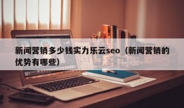 新闻营销多少钱实力乐云seo（新闻营销的优势有哪些）