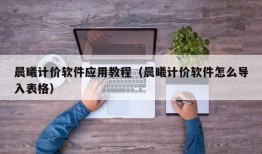 晨曦计价软件应用教程（晨曦计价软件怎么导入表格）