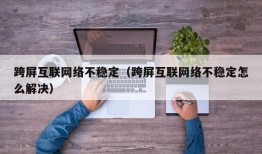跨屏互联网络不稳定（跨屏互联网络不稳定怎么解决）