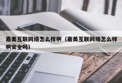 嘉美互联网络怎么样啊（嘉美互联网络怎么样啊安全吗）