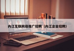 内江互联网络推广招聘（内江企业招聘）