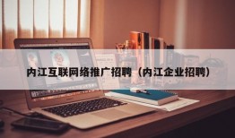 内江互联网络推广招聘（内江企业招聘）
