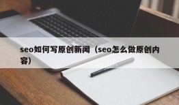 seo如何写原创新闻（seo怎么做原创内容）