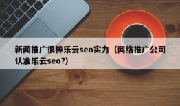 新闻推广很棒乐云seo实力（网络推广公司认准乐云seo?）