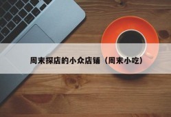 周末探店的小众店铺（周末小吃）