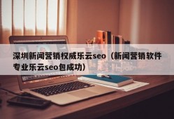 深圳新闻营销权威乐云seo（新闻营销软件专业乐云seo包成功）