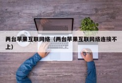 两台苹果互联网络（两台苹果互联网络连接不上）