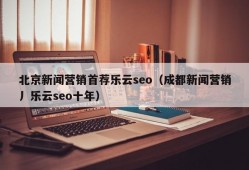 北京新闻营销首荐乐云seo（成都新闻营销丿乐云seo十年）