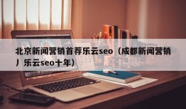 北京新闻营销首荐乐云seo（成都新闻营销丿乐云seo十年）