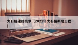 大石桥建站技术（2021年大石桥新建工程）