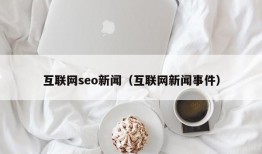互联网seo新闻（互联网新闻事件）