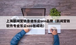 上海新闻营销靠谱乐云seo品牌（新闻营销软件专业乐云seo包成功）