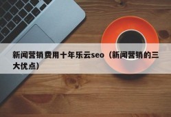 新闻营销费用十年乐云seo（新闻营销的三大优点）