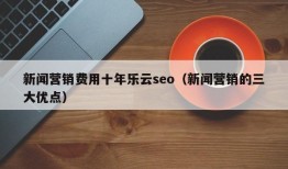 新闻营销费用十年乐云seo（新闻营销的三大优点）