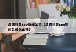 盘锦抖音seo新闻公司（盘锦抖音seo新闻公司怎么样）