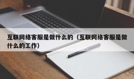 互联网络客服是做什么的（互联网络客服是做什么的工作）