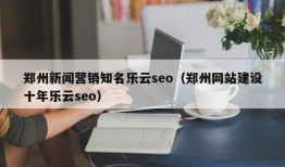 郑州新闻营销知名乐云seo（郑州网站建设十年乐云seo）