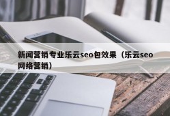 新闻营销专业乐云seo包效果（乐云seo网络营销）