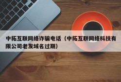 中拓互联网络诈骗电话（中拓互联网络科技有限公司老发域名过期）