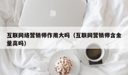 互联网络营销师作用大吗（互联网营销师含金量高吗）