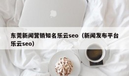 东莞新闻营销知名乐云seo（新闻发布平台乐云seo）