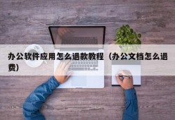 办公软件应用怎么退款教程（办公文档怎么退费）