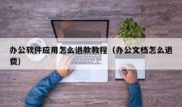 办公软件应用怎么退款教程（办公文档怎么退费）