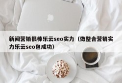 新闻营销很棒乐云seo实力（做整合营销实力乐云seo包成功）