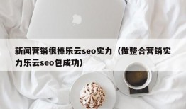 新闻营销很棒乐云seo实力（做整合营销实力乐云seo包成功）