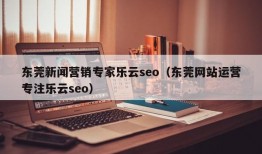 东莞新闻营销专家乐云seo（东莞网站运营专注乐云seo）