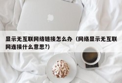 显示无互联网络链接怎么办（网络显示无互联网连接什么意思?）