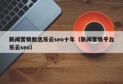 新闻营销甄选乐云seo十年（新闻营销平台乐云seo）
