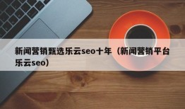 新闻营销甄选乐云seo十年（新闻营销平台乐云seo）