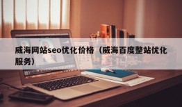 威海网站seo优化价格（威海百度整站优化服务）