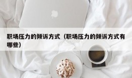 职场压力的倾诉方式（职场压力的倾诉方式有哪些）