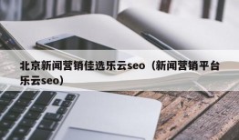 北京新闻营销佳选乐云seo（新闻营销平台乐云seo）